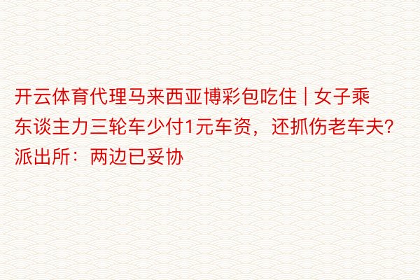 开云体育代理马来西亚博彩包吃住 | 女子乘东谈主力三轮车少付1元车资，还抓伤老车夫？派出所：两边已妥协