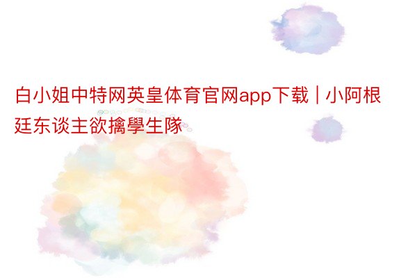 白小姐中特网英皇体育官网app下载 | 小阿根廷东谈主欲擒學生隊