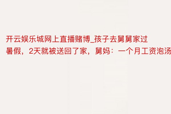 开云娱乐城网上直播赌博_孩子去舅舅家过暑假，2天就被送回了家，舅妈：一个月工资泡汤了