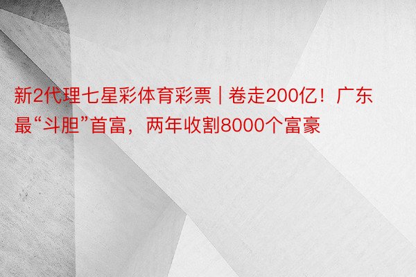 新2代理七星彩体育彩票 | 卷走200亿！广东最“斗胆”首富，两年收割8000个富豪