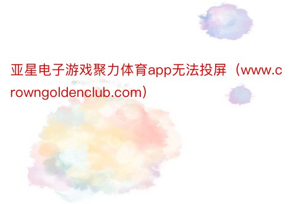 亚星电子游戏聚力体育app无法投屏（www.crowngoldenclub.com）