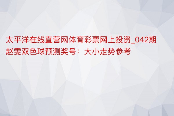 太平洋在线直营网体育彩票网上投资_042期赵雯双色球预测奖号：大小走势参考