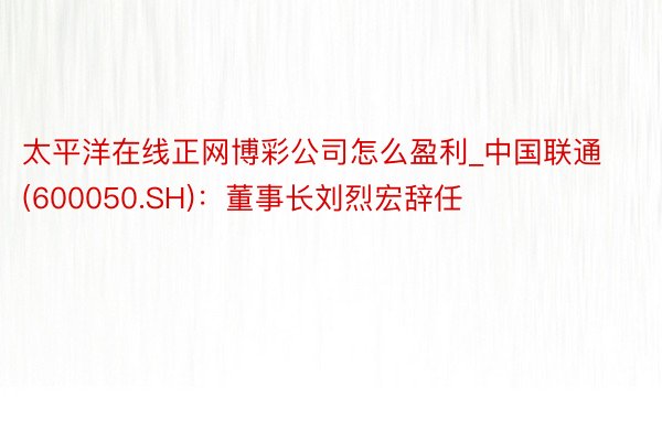 太平洋在线正网博彩公司怎么盈利_中国联通(600050.SH)：董事长刘烈宏辞任