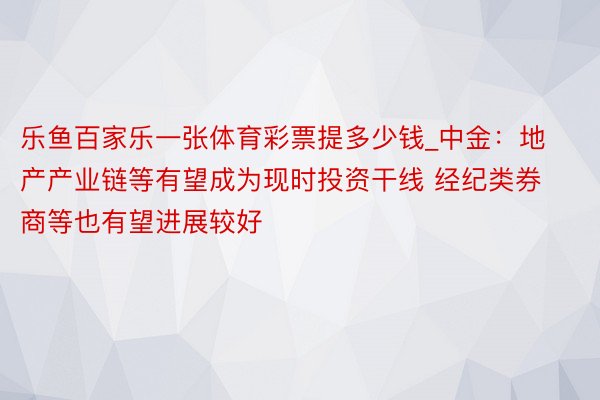 乐鱼百家乐一张体育彩票提多少钱_中金：地产产业链等有望成为现时投资干线 经纪类券商等也有望进展较好