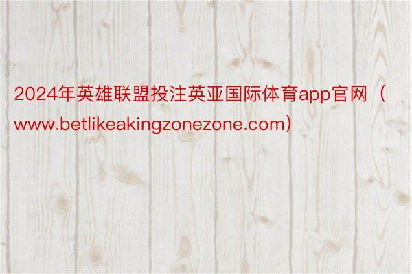 2024年英雄联盟投注英亚国际体育app官网（www.betlikeakingzonezone.com）