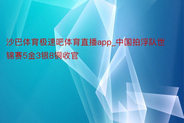 沙巴体育极速吧体育直播app_中国拍浮队世锦赛5金3银8铜收官