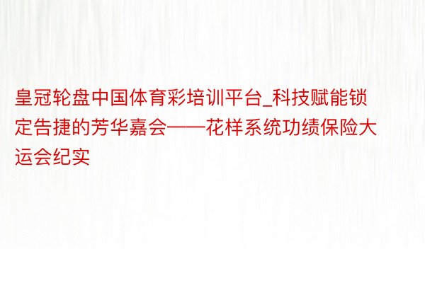 皇冠轮盘中国体育彩培训平台_科技赋能锁定告捷的芳华嘉会——花样系统功绩保险大运会纪实