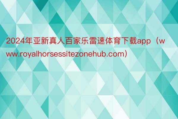 2024年亚新真人百家乐雷速体育下载app（www.royalhorsessitezonehub.com）