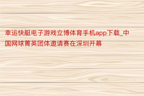 幸运快艇电子游戏立博体育手机app下载_中国网球菁英团体邀请赛在深圳开幕