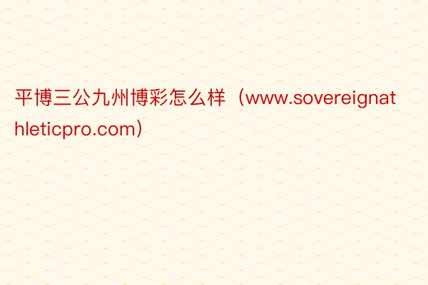 平博三公九州博彩怎么样（www.sovereignathleticpro.com）