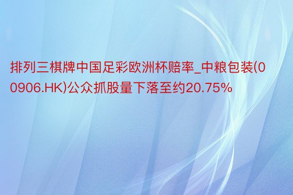 排列三棋牌中国足彩欧洲杯赔率_中粮包装(00906.HK)公众抓股量下落至约20.75%