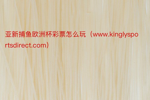 亚新捕鱼欧洲杯彩票怎么玩（www.kinglysportsdirect.com）