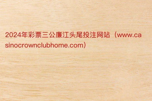 2024年彩票三公廉江头尾投注网站（www.casinocrownclubhome.com）