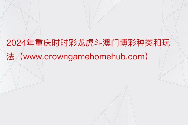 2024年重庆时时彩龙虎斗澳门博彩种类和玩法（www.crowngamehomehub.com）