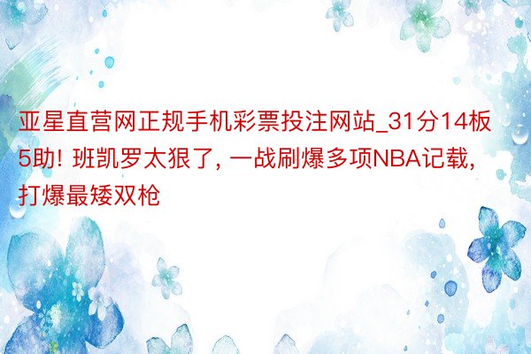 亚星直营网正规手机彩票投注网站_31分14板5助! 班凯罗太狠了, 一战刷爆多项NBA记载, 打爆最矮双枪