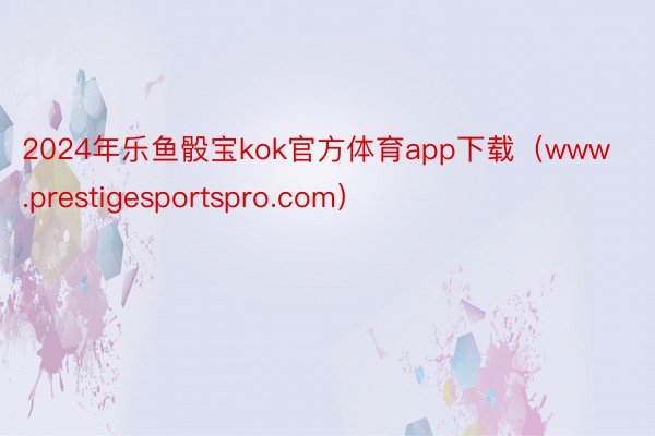 2024年乐鱼骰宝kok官方体育app下载（www.prestigesportspro.com）