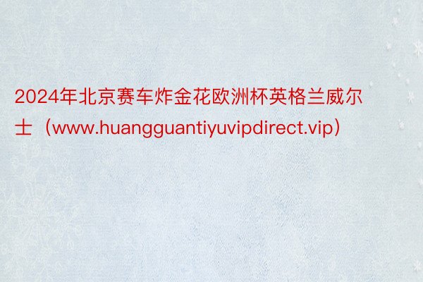 2024年北京赛车炸金花欧洲杯英格兰威尔士（www.huangguantiyuvipdirect.vip）