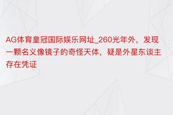 AG体育皇冠国际娱乐网址_260光年外，发现一颗名义像镜子的奇怪天体，疑是外星东谈主存在凭证