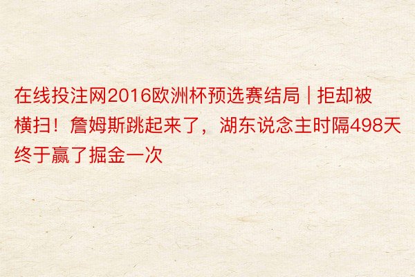 在线投注网2016欧洲杯预选赛结局 | 拒却被横扫！詹姆斯跳起来了，湖东说念主时隔498天终于赢了掘金一次