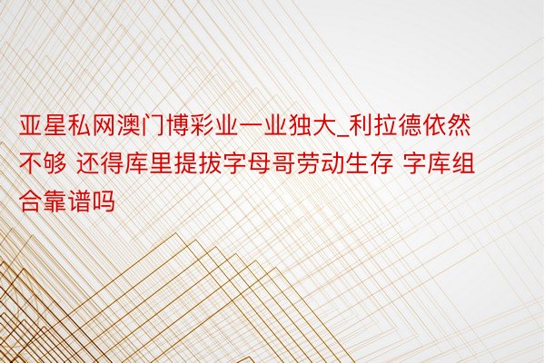 亚星私网澳门博彩业一业独大_利拉德依然不够 还得库里提拔字母哥劳动生存 字库组合靠谱吗