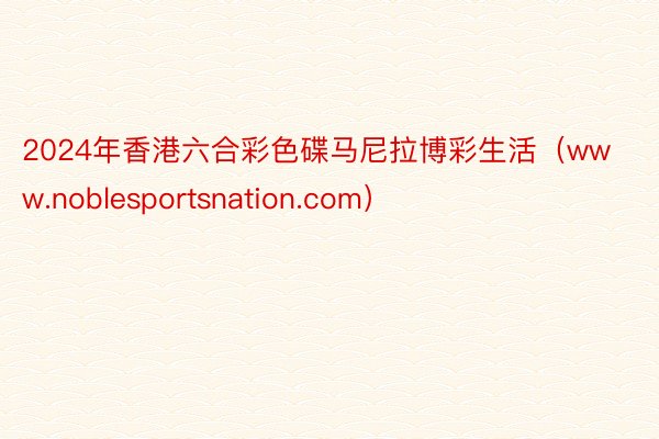 2024年香港六合彩色碟马尼拉博彩生活（www.noblesportsnation.com）