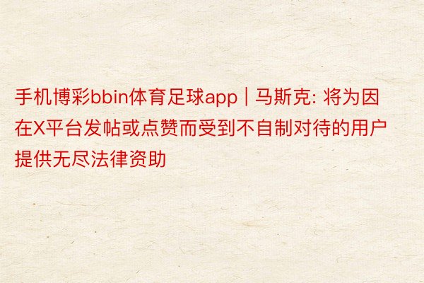 手机博彩bbin体育足球app | 马斯克: 将为因在X平台发帖或点赞而受到不自制对待的用户提供无尽法律资助