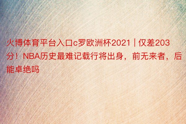 火博体育平台入口c罗欧洲杯2021 | 仅差203分！NBA历史最难记载行将出身，前无来者，后能卓绝吗