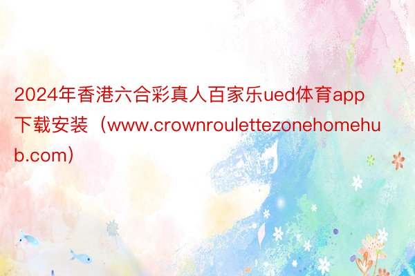 2024年香港六合彩真人百家乐ued体育app下载安装（www.crownroulettezonehomehub.com）