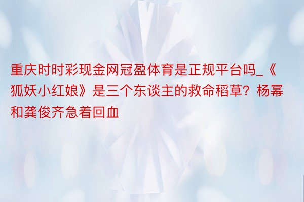 重庆时时彩现金网冠盈体育是正规平台吗_《狐妖小红娘》是三个东谈主的救命稻草？杨幂和龚俊齐急着回血