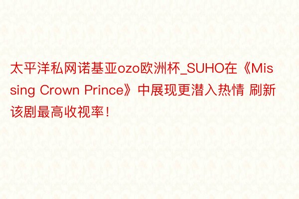 太平洋私网诺基亚ozo欧洲杯_SUHO在《Missing Crown Prince》中展现更潜入热情 刷新该剧最高收视率！