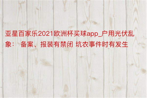 亚星百家乐2021欧洲杯买球app_户用光伏乱象： 备案、报装有禁闭 坑农事件时有发生