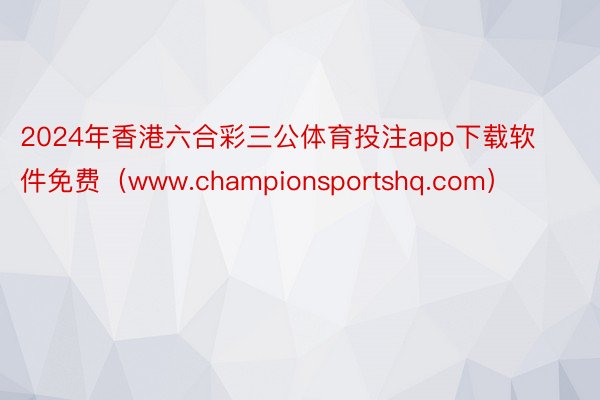 2024年香港六合彩三公体育投注app下载软件免费（www.championsportshq.com）