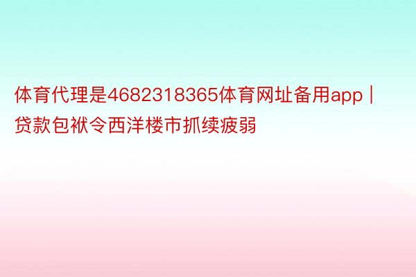 体育代理是4682318365体育网址备用app | 贷款包袱令西洋楼市抓续疲弱