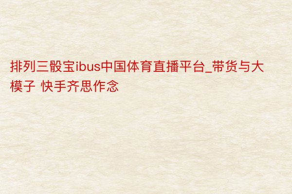 排列三骰宝ibus中国体育直播平台_带货与大模子 快手齐思作念