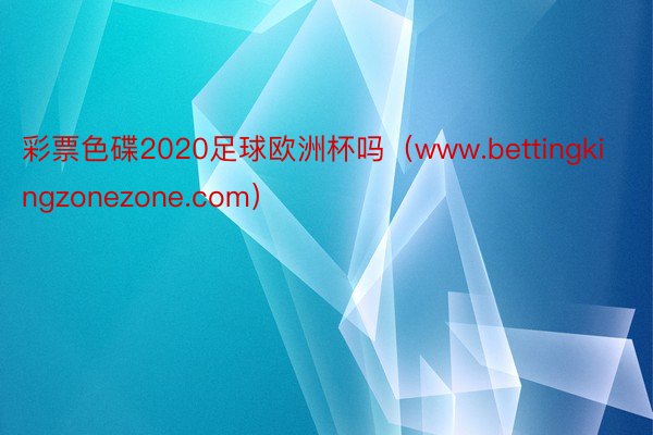 彩票色碟2020足球欧洲杯吗（www.bettingkingzonezone.com）