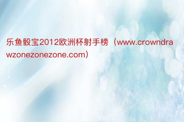 乐鱼骰宝2012欧洲杯射手榜（www.crowndrawzonezonezone.com）