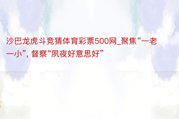 沙巴龙虎斗竞猜体育彩票500网_聚焦“一老一小”, 督察“夙夜好意思好”