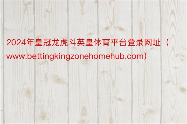 2024年皇冠龙虎斗英皇体育平台登录网址（www.bettingkingzonehomehub.com）