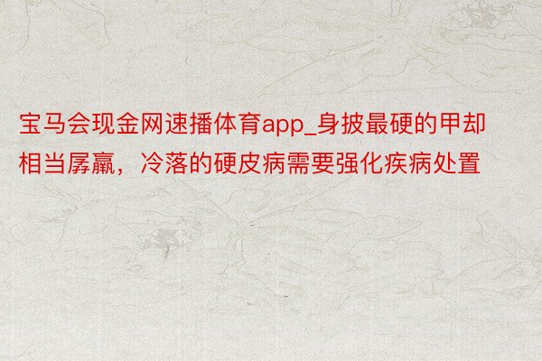 宝马会现金网速播体育app_身披最硬的甲却相当孱羸，冷落的硬皮病需要强化疾病处置