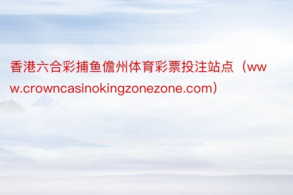 香港六合彩捕鱼儋州体育彩票投注站点（www.crowncasinokingzonezone.com）