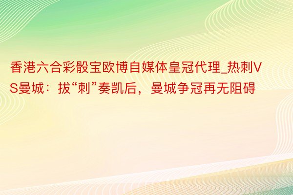 香港六合彩骰宝欧博自媒体皇冠代理_热刺VS曼城：拔“刺”奏凯后，曼城争冠再无阻碍