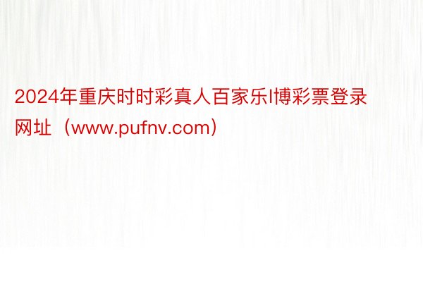 2024年重庆时时彩真人百家乐l博彩票登录网址（www.pufnv.com）