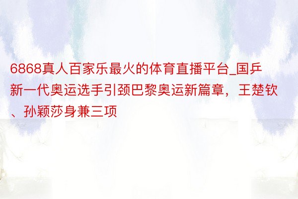 6868真人百家乐最火的体育直播平台_国乒新一代奥运选手引颈巴黎奥运新篇章，王楚钦、孙颖莎身兼三项