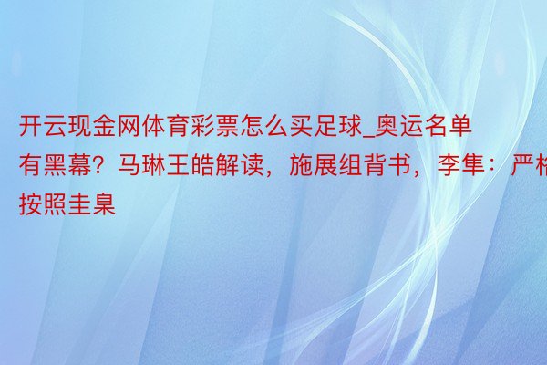 开云现金网体育彩票怎么买足球_奥运名单有黑幕？马琳王皓解读，施展组背书，李隼：严格按照圭臬