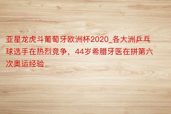 亚星龙虎斗葡萄牙欧洲杯2020_各大洲乒乓球选手在热烈竞争，44岁希腊牙医在拼第六次奥运经验