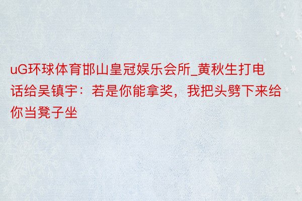 uG环球体育邯山皇冠娱乐会所_黄秋生打电话给吴镇宇：若是你能拿奖，我把头劈下来给你当凳子坐