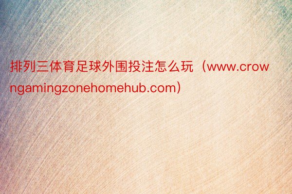 排列三体育足球外围投注怎么玩（www.crowngamingzonehomehub.com）