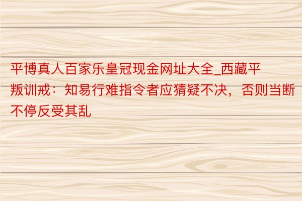 平博真人百家乐皇冠现金网址大全_西藏平叛训戒：知易行难指令者应猜疑不决，否则当断不停反受其乱