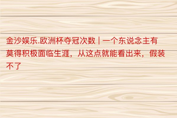 金沙娱乐.欧洲杯夺冠次数 | 一个东说念主有莫得积极面临生涯，从这点就能看出来，假装不了