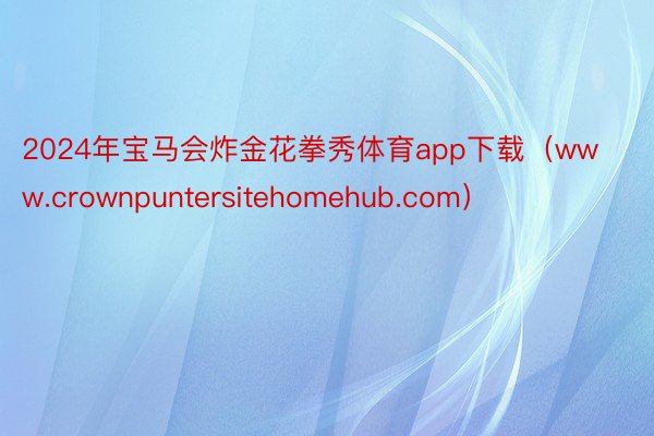 2024年宝马会炸金花拳秀体育app下载（www.crownpuntersitehomehub.com）
